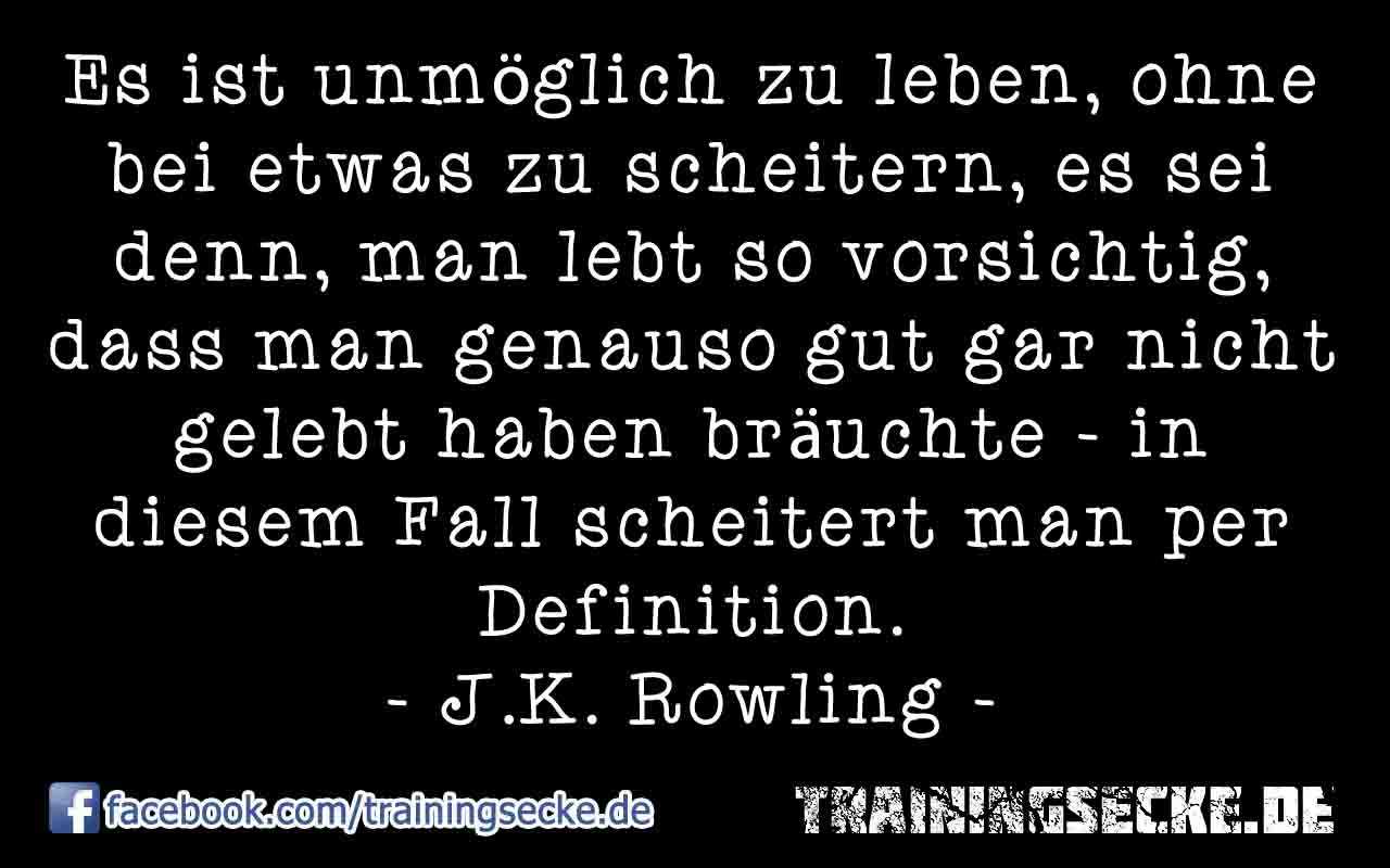 J.K. Rowling Zitat: Es ist unmöglich zu leben, ohne bei etwas zu scheitern, es sei denn, man lebt so vorsichtig, dass man genauso gut gar nicht gelebt haben bräuchte – in diesem Fall scheitert man per Definition.